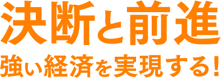 決断と前進 強い経済を実現する！